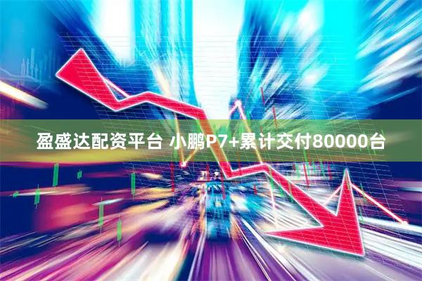 盈盛达配资平台 小鹏P7+累计交付80000台