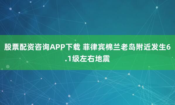 股票配资咨询APP下载 菲律宾棉兰老岛附近发生6.1级左右地震