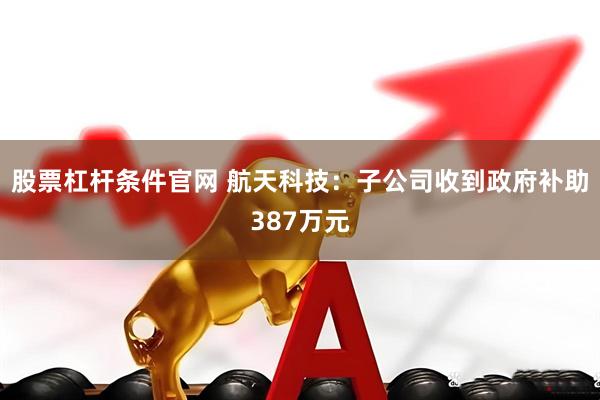 股票杠杆条件官网 航天科技：子公司收到政府补助387万元