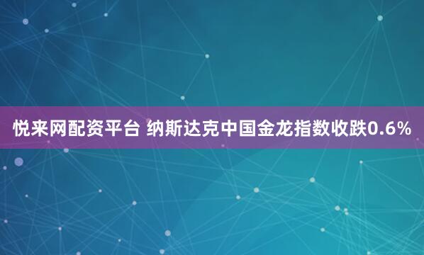 悦来网配资平台 纳斯达克中国金龙指数收跌0.6%