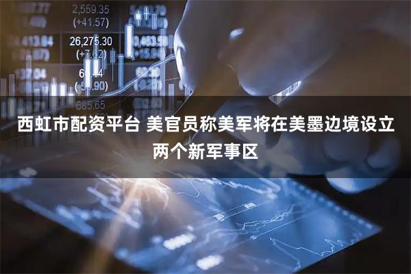 西虹市配资平台 美官员称美军将在美墨边境设立两个新军事区