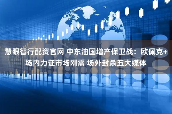 慧眼智行配资官网 中东油国增产保卫战：欧佩克+场内力证市场刚需 场外封杀五大媒体