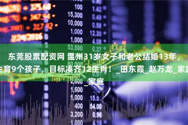 东莞股票配资网 温州31岁女子和老公结婚13年，生育9个孩子，目标凑齐12生肖！_田东霞_赵万龙_家庭