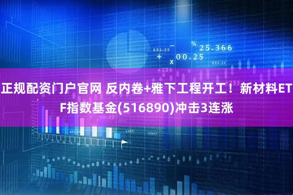 正规配资门户官网 反内卷+雅下工程开工！新材料ETF指数基金(516890)冲击3连涨