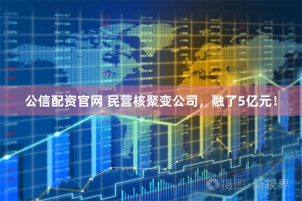 公信配资官网 民营核聚变公司，融了5亿元！