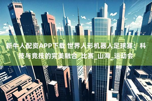 新牛人配资APP下载 世界人形机器人足球赛：科技与竞技的完美融合_比赛_山海_运动会