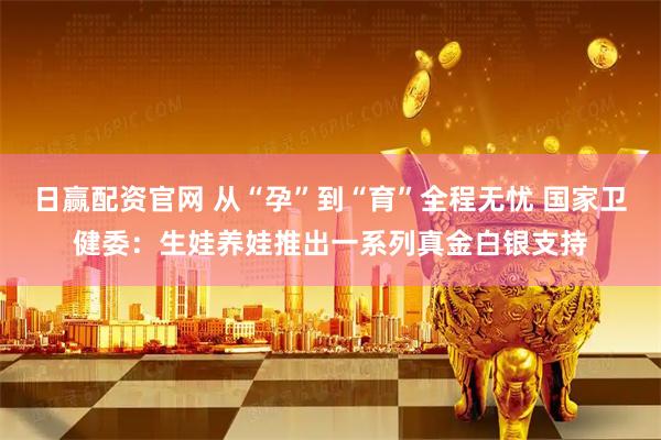 日赢配资官网 从“孕”到“育”全程无忧 国家卫健委：生娃养娃推出一系列真金白银支持