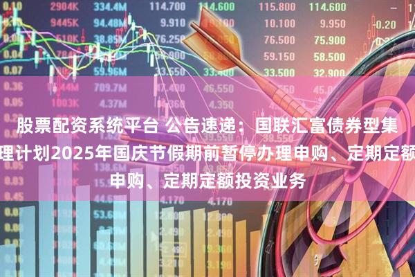 股票配资系统平台 公告速递：国联汇富债券型集合资产管理计划2025年国庆节假期前暂停办理申购、定期定额投资业务