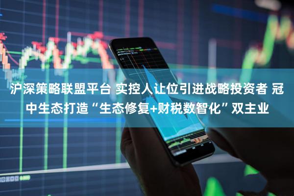 沪深策略联盟平台 实控人让位引进战略投资者 冠中生态打造“生态修复+财税数智化”双主业