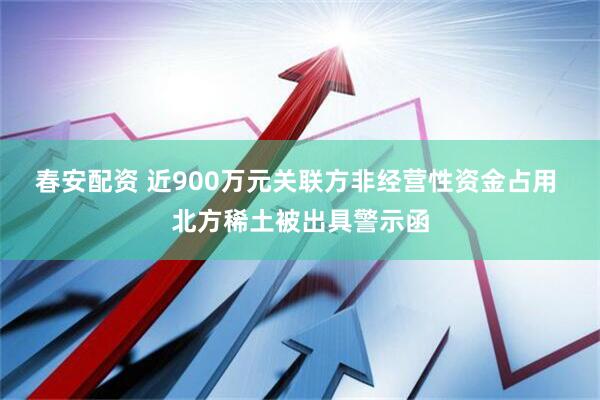 春安配资 近900万元关联方非经营性资金占用 北方稀土被出具警示函