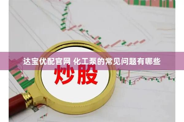 达宝优配官网 化工泵的常见问题有哪些