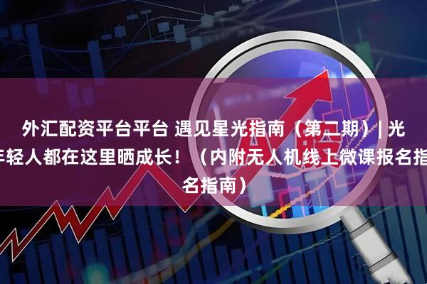 外汇配资平台平台 遇见星光指南（第二期）| 光谷年轻人都在这里晒成长！（内附无人机线上微课报名指南）