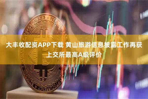 大丰收配资APP下载 黄山旅游信息披露工作再获上交所最高A级评价