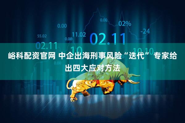 峪科配资官网 中企出海刑事风险“迭代” 专家给出四大应对方法