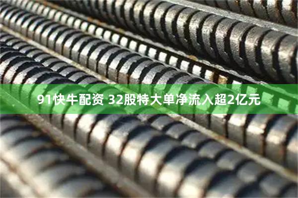 91快牛配资 32股特大单净流入超2亿元
