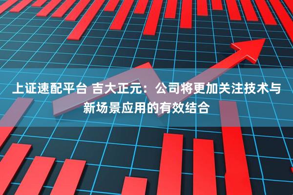上证速配平台 吉大正元：公司将更加关注技术与新场景应用的有效结合