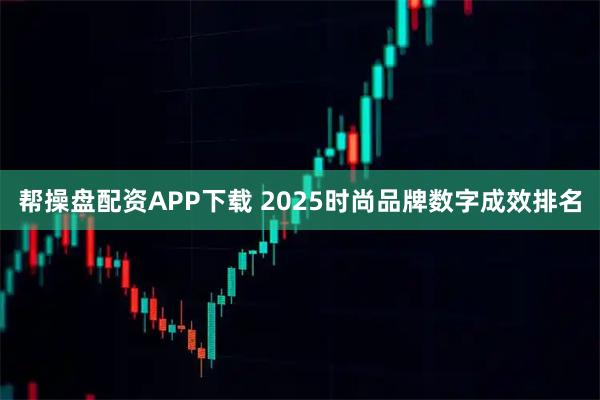 帮操盘配资APP下载 2025时尚品牌数字成效排名