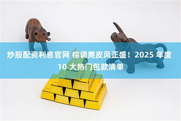炒股配资利息官网 棕调麂皮风正盛！2025 年度 10 大热门包款清单