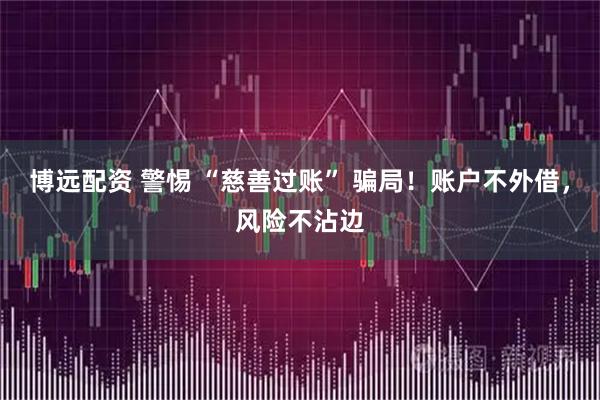 博远配资 警惕 “慈善过账” 骗局！账户不外借，风险不沾边