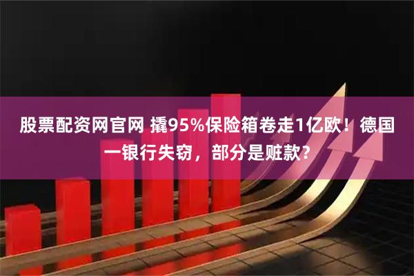 股票配资网官网 撬95%保险箱卷走1亿欧！德国一银行失窃，部分是赃款？