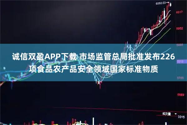 诚信双盈APP下载 市场监管总局批准发布226项食品农产品安全领域国家标准物质