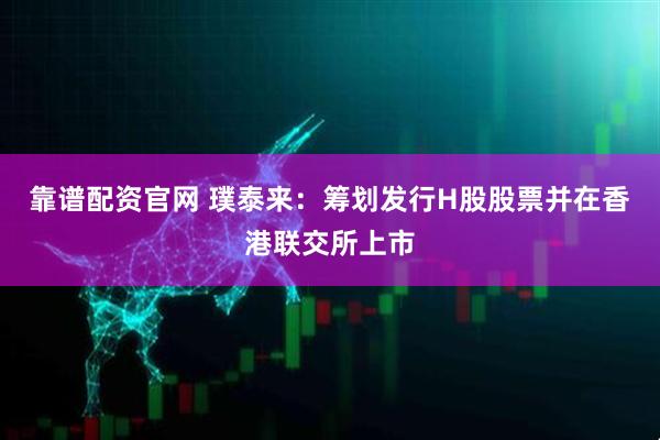 靠谱配资官网 璞泰来：筹划发行H股股票并在香港联交所上市