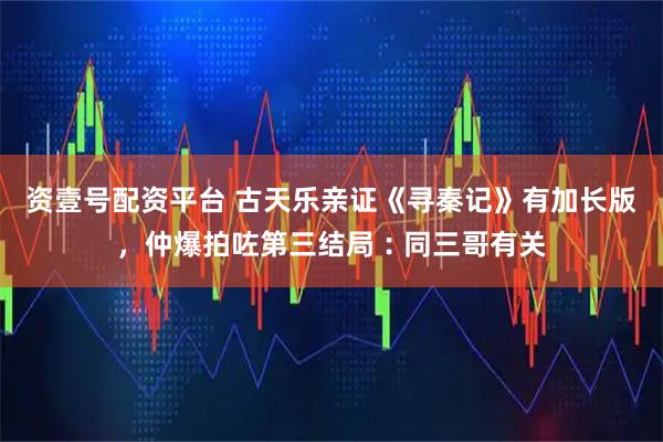 资壹号配资平台 古天乐亲证《寻秦记》有加长版，仲爆拍咗第三结局︰同三哥有关