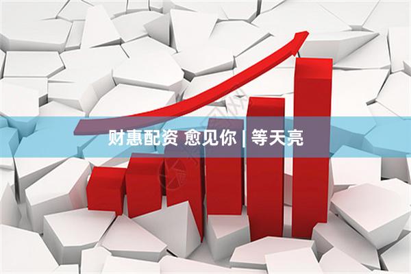 财惠配资 愈见你 | 等天亮