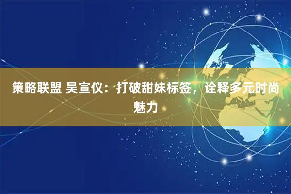 策略联盟 吴宣仪：打破甜妹标签，诠释多元时尚魅力
