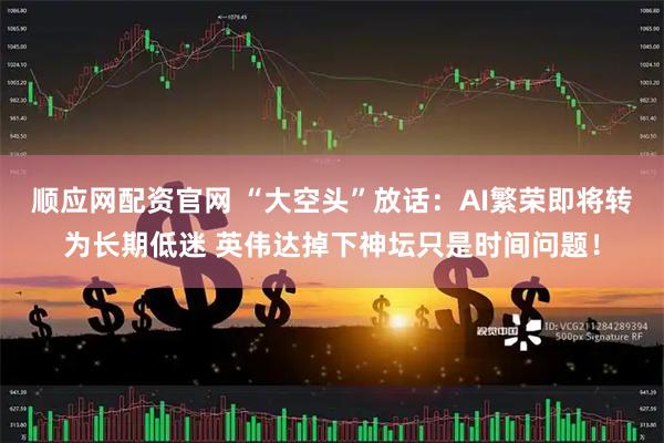 顺应网配资官网 “大空头”放话：AI繁荣即将转为长期低迷 英伟达掉下神坛只是时间问题！