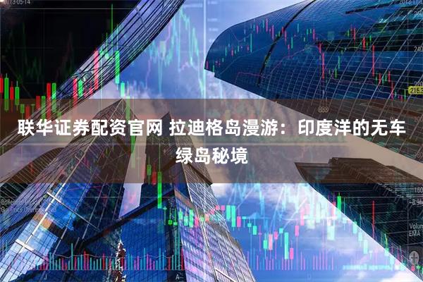 联华证券配资官网 拉迪格岛漫游：印度洋的无车绿岛秘境