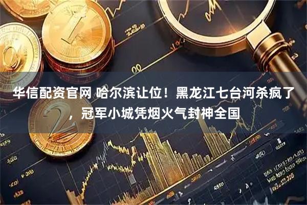 华信配资官网 哈尔滨让位！黑龙江七台河杀疯了，冠军小城凭烟火气封神全国