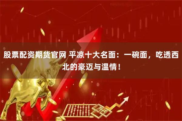 股票配资期货官网 平凉十大名面：一碗面，吃透西北的豪迈与温情！