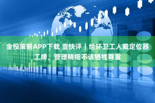 金投策略APP下载 壹快评｜给环卫工人戴定位器工牌，管理精细不该牺牲尊重