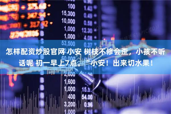 怎样配资炒股官网 小安 树枝不修会歪，小孩不听话呢 初一早上7点。“小安！出来切水果！