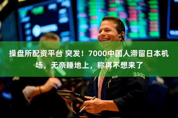 操盘所配资平台 突发！7000中国人滞留日本机场，无奈睡地上，称再不想来了