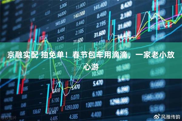 京融实配 抽免单！春节包车用滴滴，一家老小放心游
