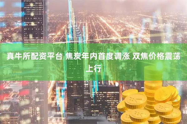 真牛所配资平台 焦炭年内首度调涨 双焦价格震荡上行