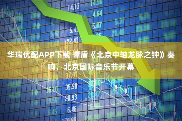 华瑞优配APP下载 谭盾《北京中轴龙脉之钟》奏响，北京国际音乐节开幕
