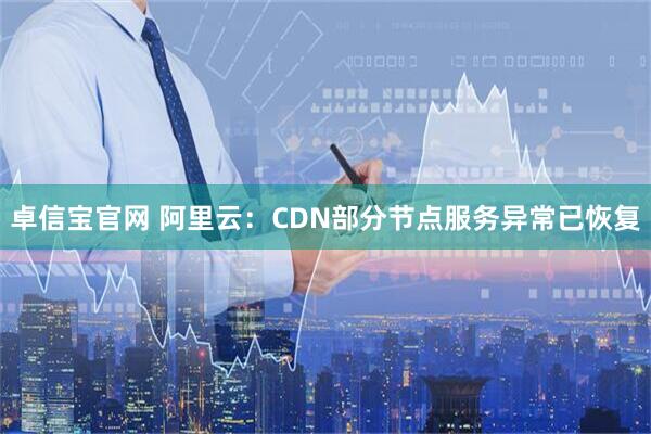 卓信宝官网 阿里云：CDN部分节点服务异常已恢复