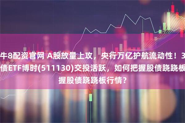 牛8配资官网 A股放量上攻，央行万亿护航流动性！30年国债ETF博时(511130)交投活跃，如何把握股债跷跷板行情？