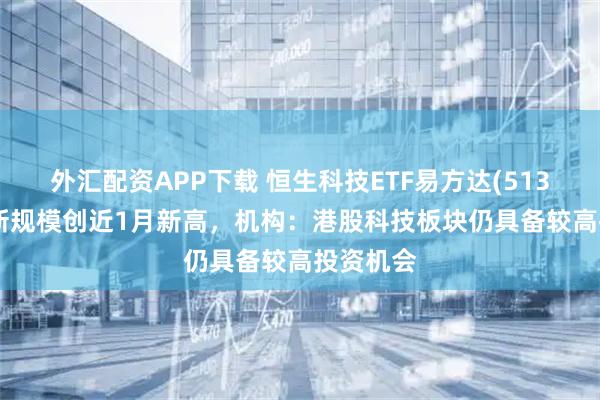 外汇配资APP下载 恒生科技ETF易方达(513010)最新规模创近1月新高，机构：港股科技板块仍具备较高投资机会
