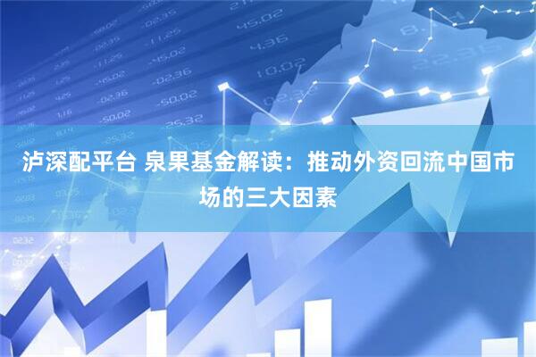 泸深配平台 泉果基金解读：推动外资回流中国市场的三大因素