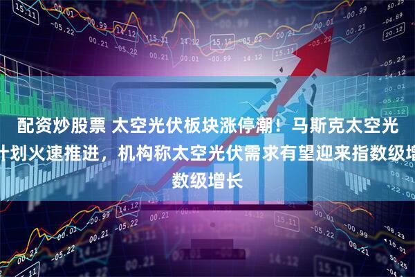 配资炒股票 太空光伏板块涨停潮！马斯克太空光伏计划火速推进，机构称太空光伏需求有望迎来指数级增长