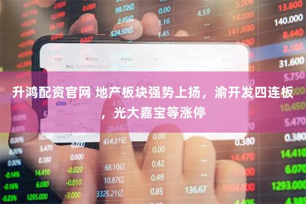 升鸿配资官网 地产板块强势上扬，渝开发四连板，光大嘉宝等涨停