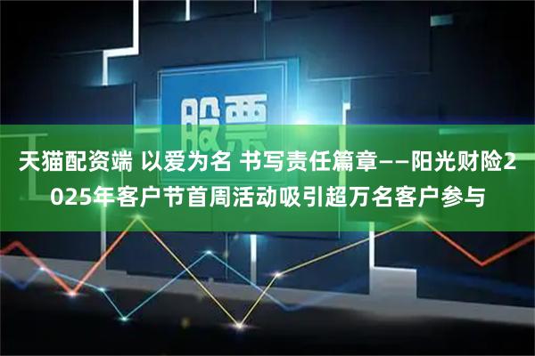 天猫配资端 以爱为名 书写责任篇章——阳光财险2025年客户节首周活动吸引超万名客户参与