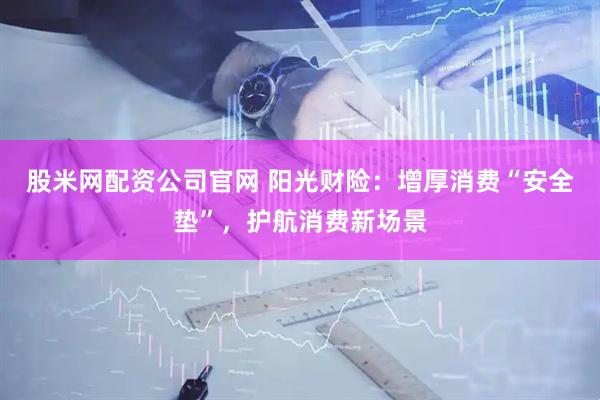 股米网配资公司官网 阳光财险：增厚消费“安全垫”，护航消费新场景