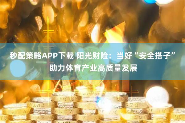 秒配策略APP下载 阳光财险：当好“安全搭子” 助力体育产业高质量发展
