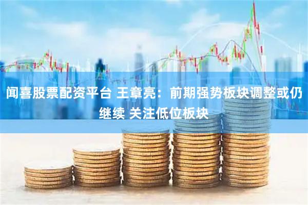 闻喜股票配资平台 王章亮：前期强势板块调整或仍继续 关注低位板块