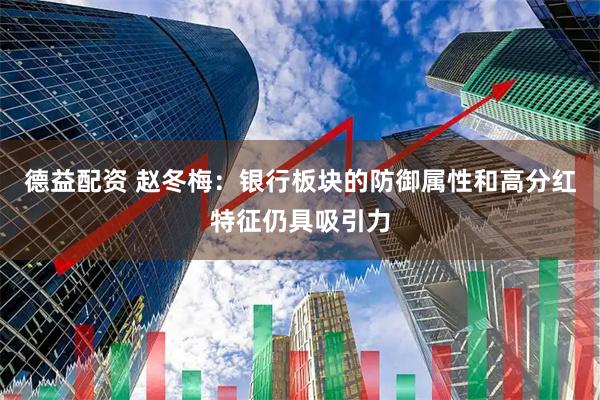 德益配资 赵冬梅：银行板块的防御属性和高分红特征仍具吸引力